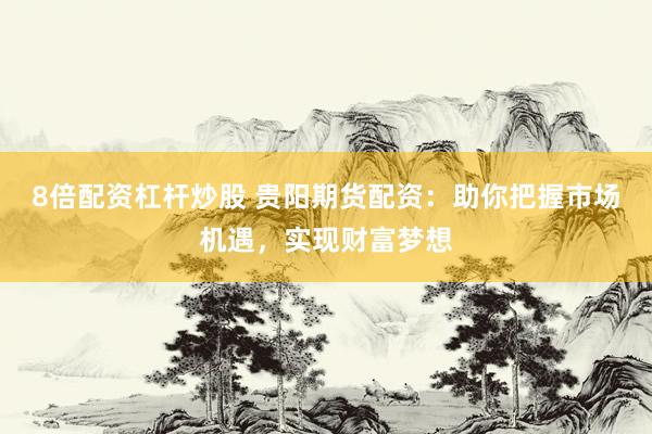 8倍配资杠杆炒股 贵阳期货配资：助你把握市场机遇，实现财富梦想
