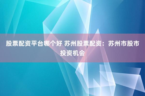 股票配资平台哪个好 苏州股票配资：苏州市股市投资机会