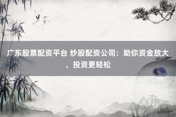 广东股票配资平台 炒股配资公司：助你资金放大，投资更轻松