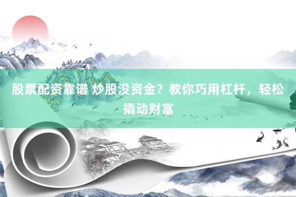 股票配资靠谱 炒股没资金？教你巧用杠杆，轻松撬动财富
