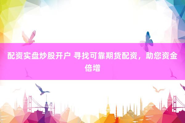 配资实盘炒股开户 寻找可靠期货配资，助您资金倍增