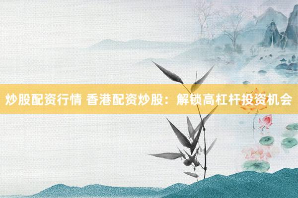 炒股配资行情 香港配资炒股：解锁高杠杆投资机会