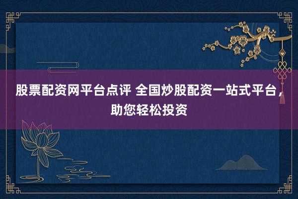 股票配资网平台点评 全国炒股配资一站式平台，助您轻松投资