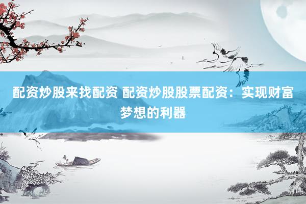 配资炒股来找配资 配资炒股股票配资：实现财富梦想的利器