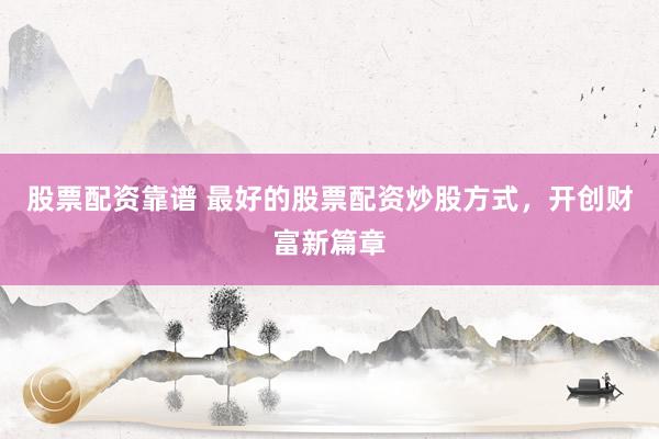 股票配资靠谱 最好的股票配资炒股方式，开创财富新篇章