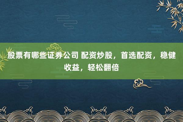 股票有哪些证券公司 配资炒股，首选配资，稳健收益，轻松翻倍