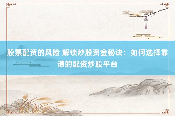 股票配资的风险 解锁炒股资金秘诀：如何选择靠谱的配资炒股平台