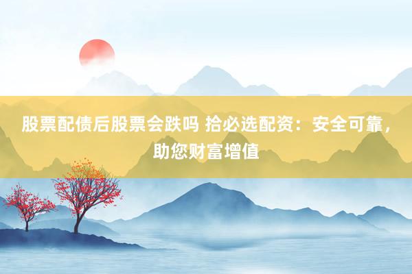 股票配债后股票会跌吗 拾必选配资：安全可靠，助您财富增值