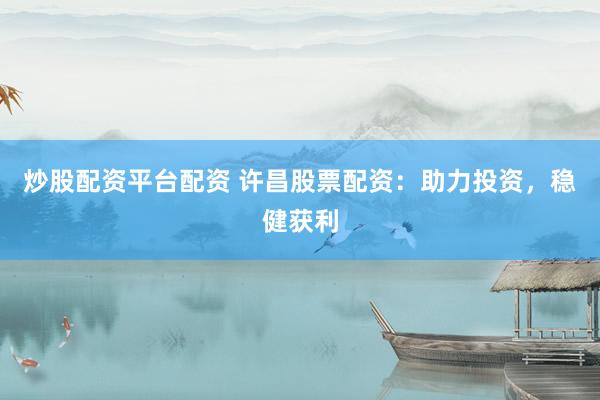 炒股配资平台配资 许昌股票配资：助力投资，稳健获利
