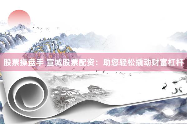 股票操盘手 宣城股票配资：助您轻松撬动财富杠杆