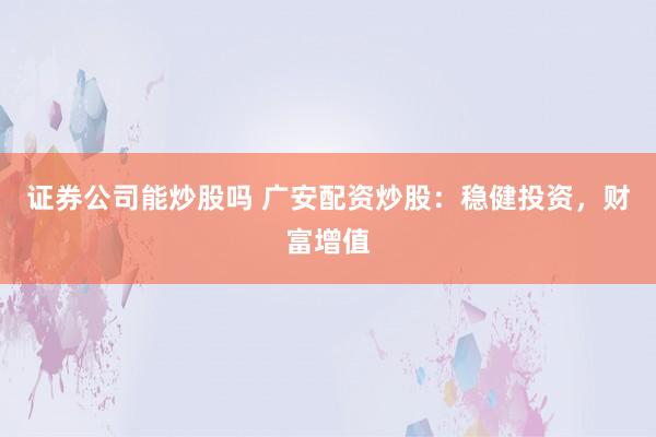 证券公司能炒股吗 广安配资炒股：稳健投资，财富增值