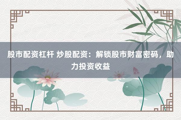 股市配资杠杆 炒股配资：解锁股市财富密码，助力投资收益