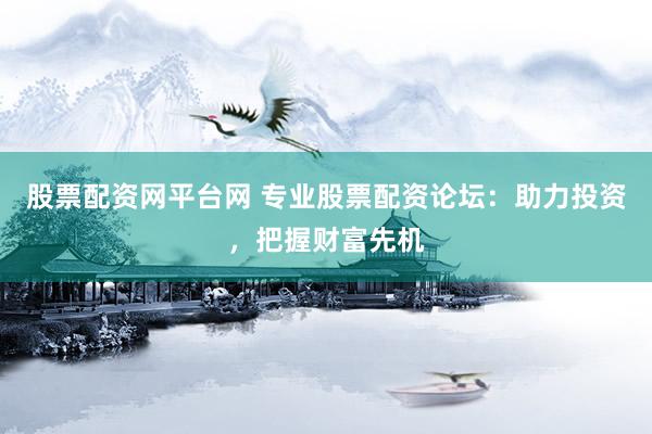 股票配资网平台网 专业股票配资论坛：助力投资，把握财富先机