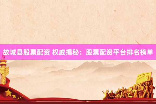 故城县股票配资 权威揭秘：股票配资平台排名榜单
