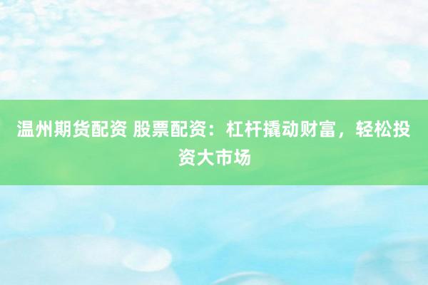 温州期货配资 股票配资：杠杆撬动财富，轻松投资大市场