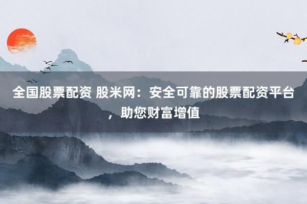 全国股票配资 股米网：安全可靠的股票配资平台，助您财富增值