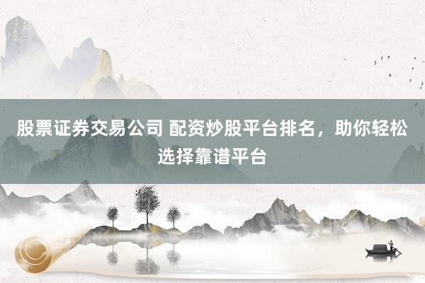 股票证券交易公司 配资炒股平台排名，助你轻松选择靠谱平台