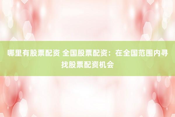 哪里有股票配资 全国股票配资：在全国范围内寻找股票配资机会