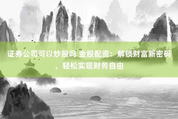 证券公司可以炒股吗 金股配资：解锁财富新密码，轻松实现财务自由