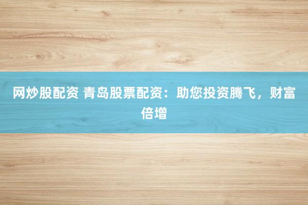 网炒股配资 青岛股票配资：助您投资腾飞，财富倍增