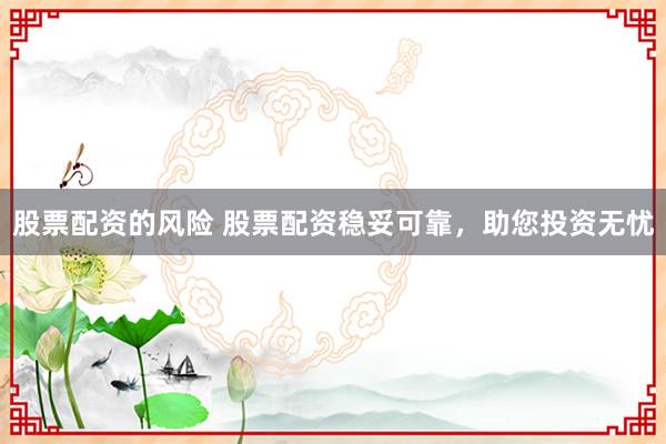 股票配资的风险 股票配资稳妥可靠，助您投资无忧