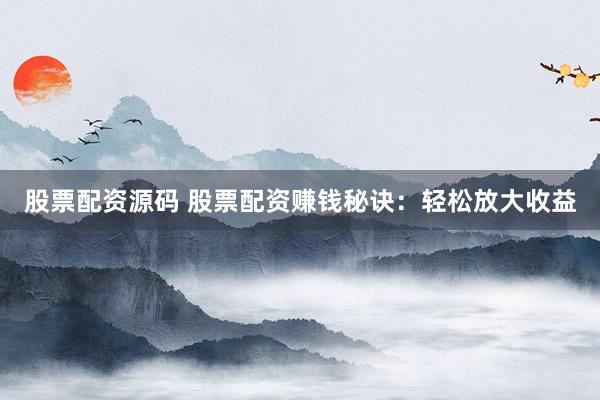 股票配资源码 股票配资赚钱秘诀：轻松放大收益