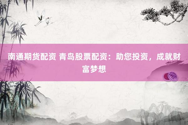 南通期货配资 青岛股票配资：助您投资，成就财富梦想