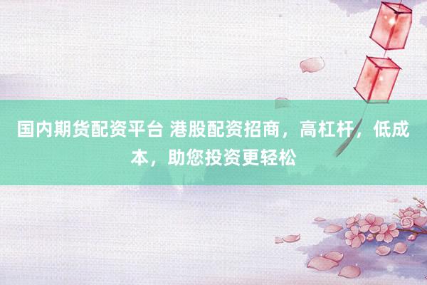 国内期货配资平台 港股配资招商，高杠杆，低成本，助您投资更轻松