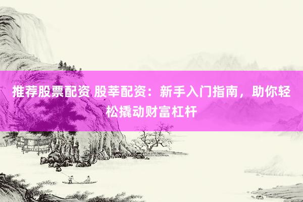 推荐股票配资 股莘配资：新手入门指南，助你轻松撬动财富杠杆