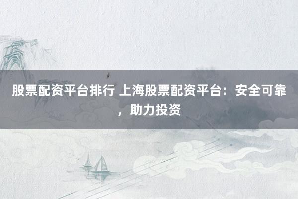 股票配资平台排行 上海股票配资平台：安全可靠，助力投资