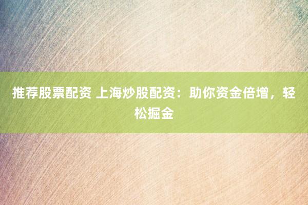 推荐股票配资 上海炒股配资：助你资金倍增，轻松掘金