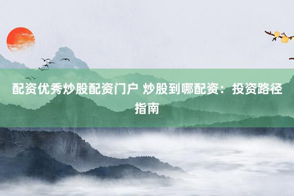 配资优秀炒股配资门户 炒股到哪配资：投资路径指南