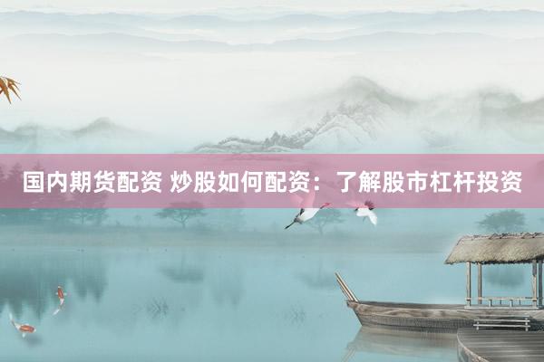 国内期货配资 炒股如何配资：了解股市杠杆投资