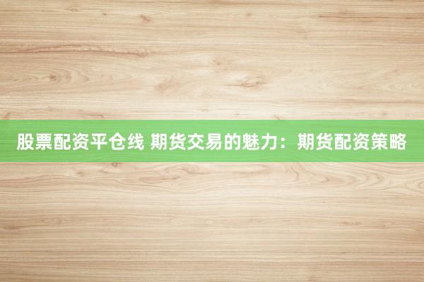 股票配资平仓线 期货交易的魅力：期货配资策略