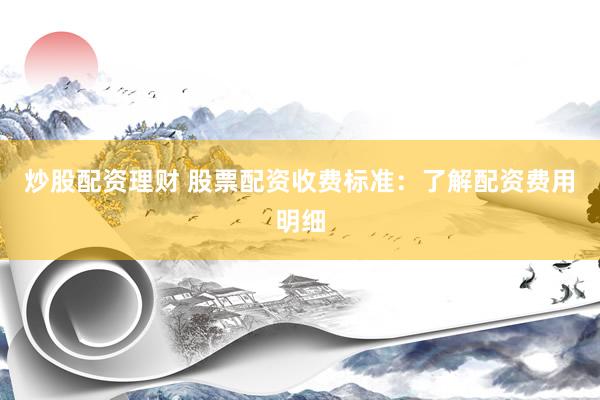 炒股配资理财 股票配资收费标准：了解配资费用明细