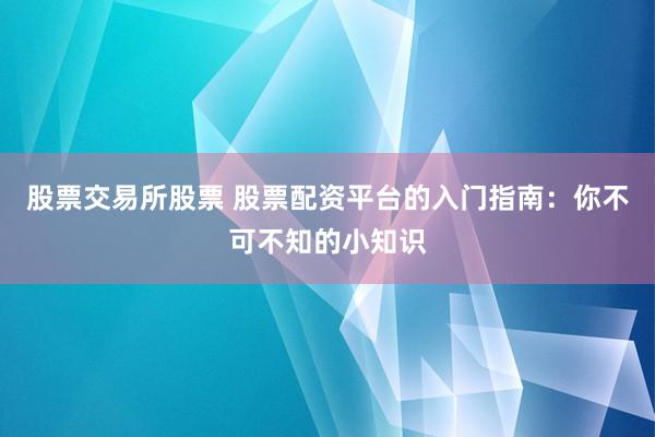 股票交易所股票 股票配资平台的入门指南：你不可不知的小知识