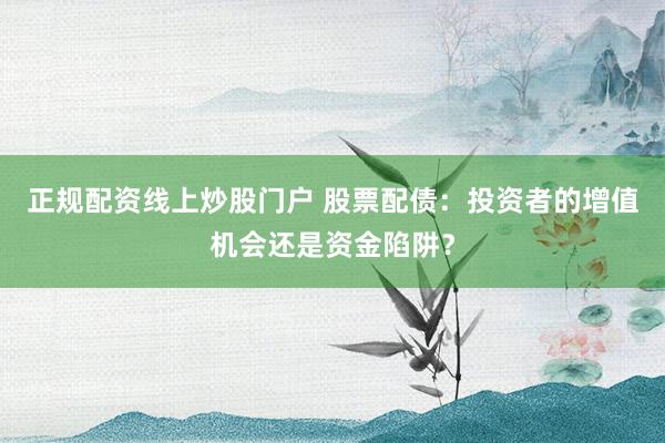 正规配资线上炒股门户 股票配债：投资者的增值机会还是资金陷阱？