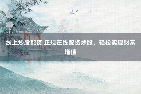 线上炒股配资 正规在线配资炒股，轻松实现财富增值