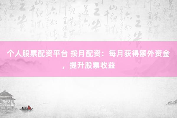 个人股票配资平台 按月配资：每月获得额外资金，提升股票收益