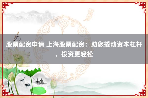 股票配资申请 上海股票配资：助您撬动资本杠杆，投资更轻松
