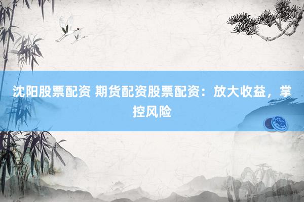 沈阳股票配资 期货配资股票配资：放大收益，掌控风险