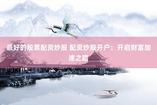 最好的股票配资炒股 配资炒股开户：开启财富加速之路