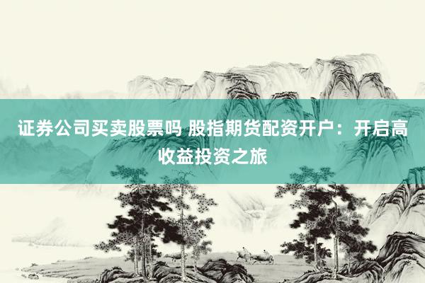 证券公司买卖股票吗 股指期货配资开户：开启高收益投资之旅