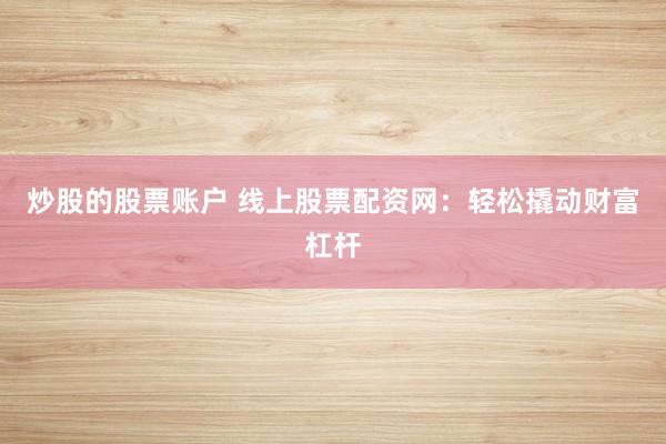炒股的股票账户 线上股票配资网：轻松撬动财富杠杆
