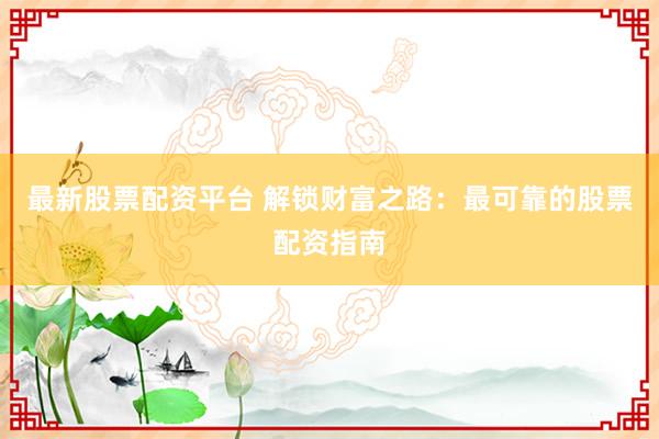 最新股票配资平台 解锁财富之路：最可靠的股票配资指南