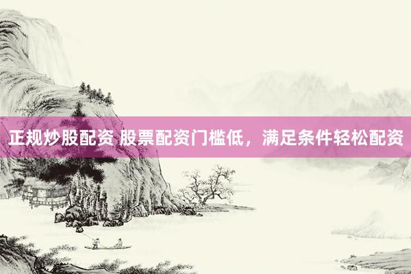 正规炒股配资 股票配资门槛低，满足条件轻松配资