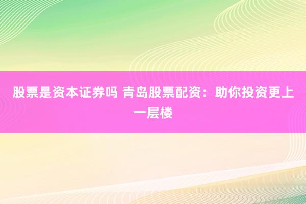 股票是资本证券吗 青岛股票配资：助你投资更上一层楼