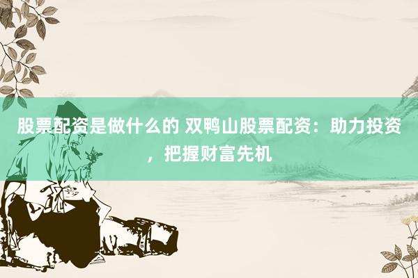 股票配资是做什么的 双鸭山股票配资：助力投资，把握财富先机