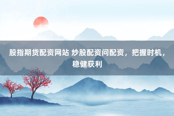 股指期货配资网站 炒股配资问配资，把握时机，稳健获利