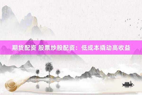 期货配资 股票炒股配资：低成本撬动高收益